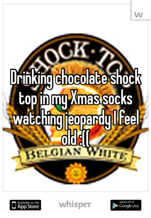 Drinking chocolate shock top in my Xmas socks watching jeopardy I feel old :((
