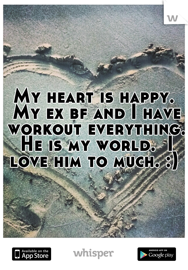 My heart is happy. My ex bf and I have workout everything. He is my world.  I love him to much. :) 