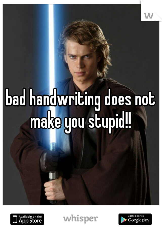 bad handwriting does not make you stupid!! 