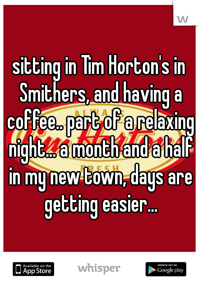 sitting in Tim Horton's in Smithers, and having a coffee.. part of a relaxing night... a month and a half in my new town, days are getting easier...