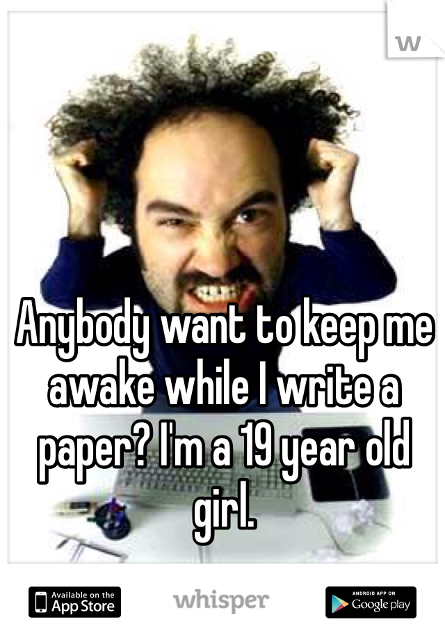 Anybody want to keep me awake while I write a paper? I'm a 19 year old girl. 