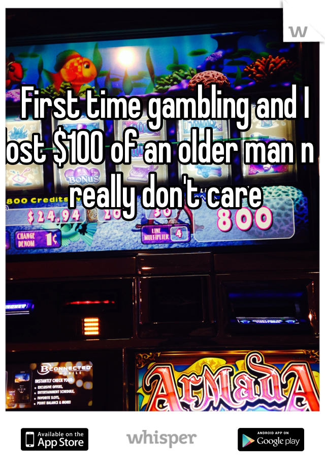 First time gambling and I lost $100 of an older man n I really don't care 