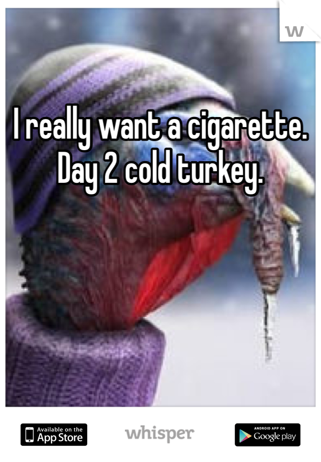 I really want a cigarette. Day 2 cold turkey. 