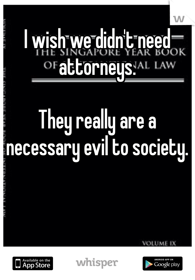 
I wish we didn't need attorneys.  

They really are a necessary evil to society.  