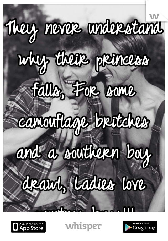 They never understand why their princess falls, For some camouflage britches 
and a southern boy drawl, Ladies love country boys!!!