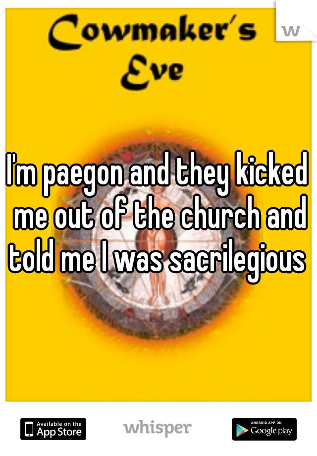 I'm paegon and they kicked me out of the church and told me I was sacrilegious 