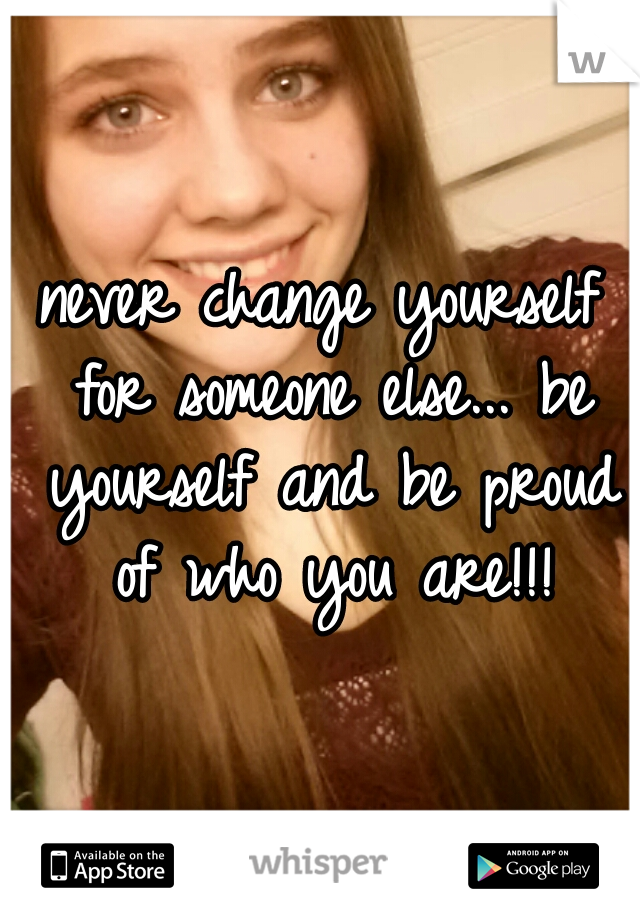 never change yourself for someone else... be yourself and be proud of who you are!!!
