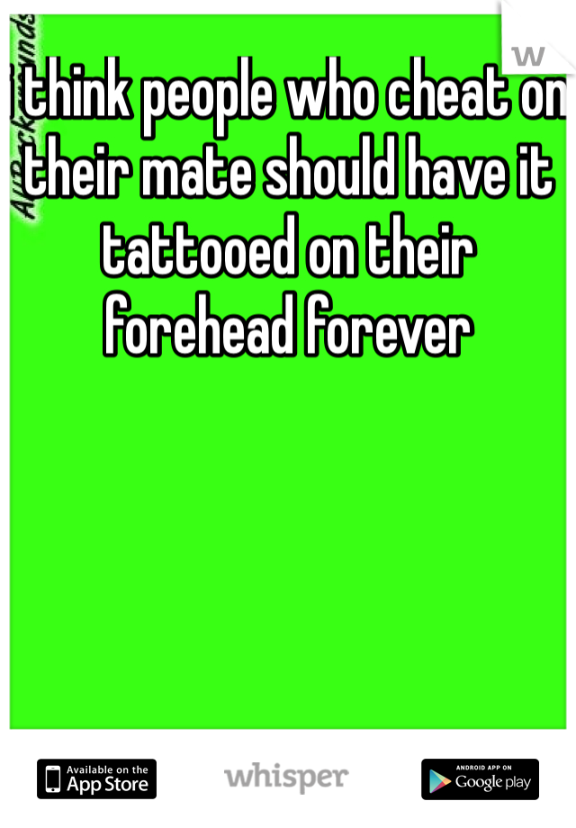 i think people who cheat on their mate should have it tattooed on their forehead forever