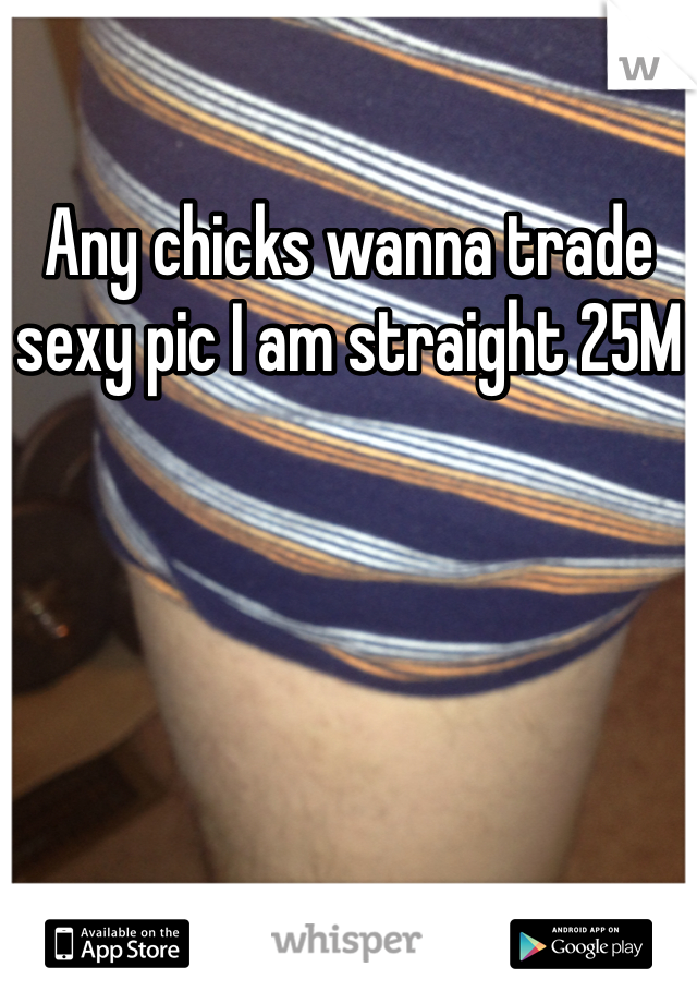 Any chicks wanna trade sexy pic I am straight 25M