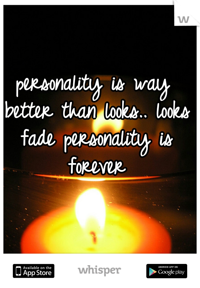 personality is way better than looks.. looks fade personality is forever