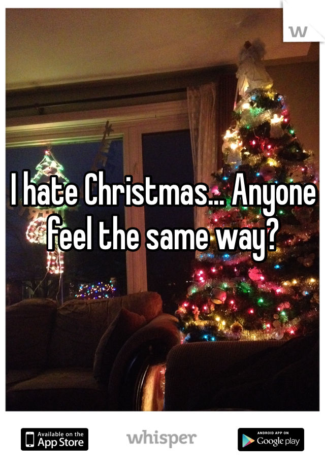 I hate Christmas... Anyone feel the same way? 