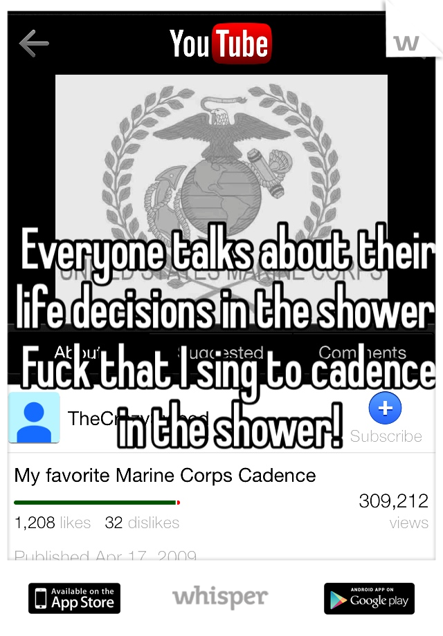 Everyone talks about their life decisions in the shower. 
Fuck that I sing to cadence in the shower!