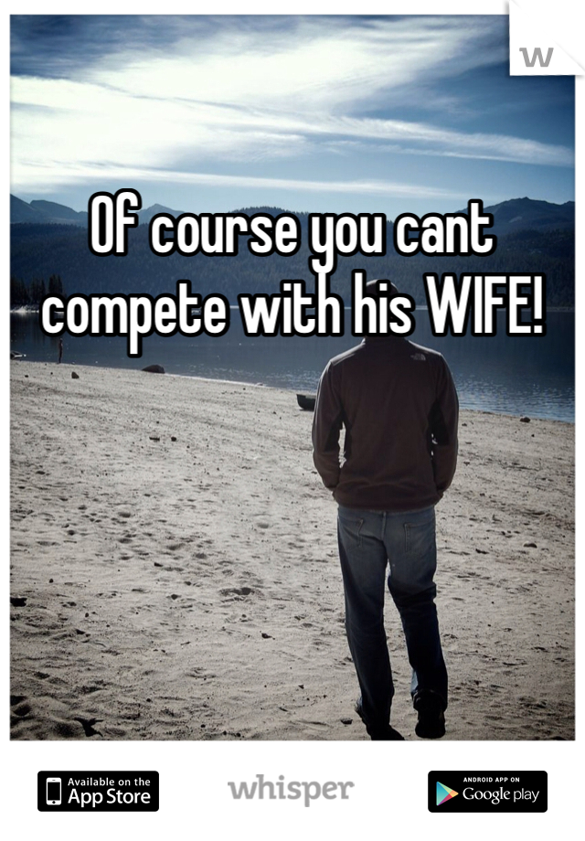 Of course you cant compete with his WIFE! 