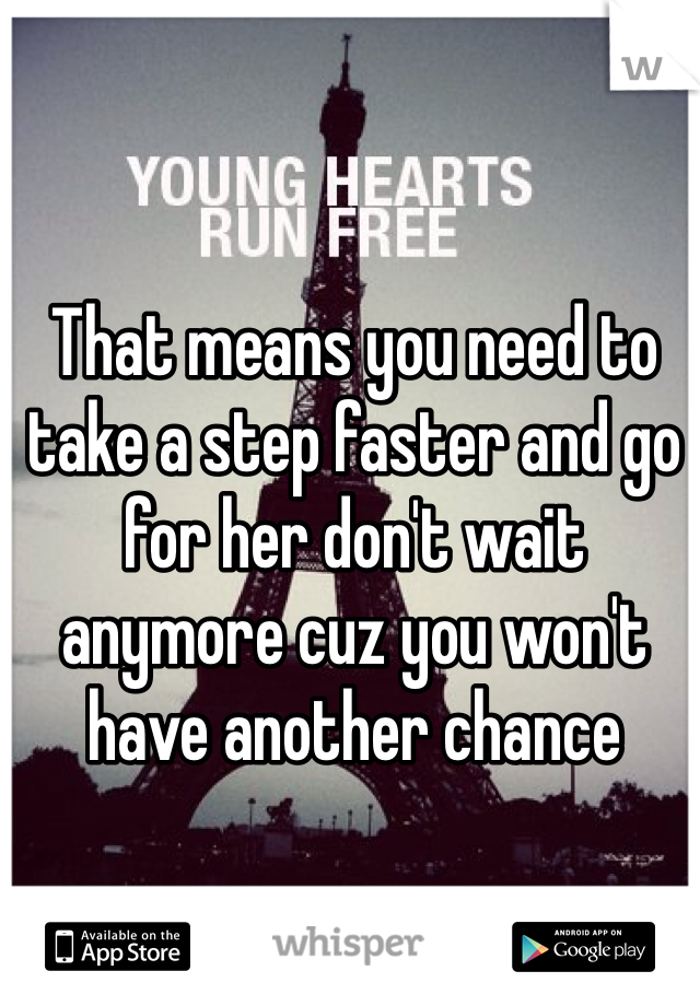 That means you need to take a step faster and go for her don't wait anymore cuz you won't have another chance 