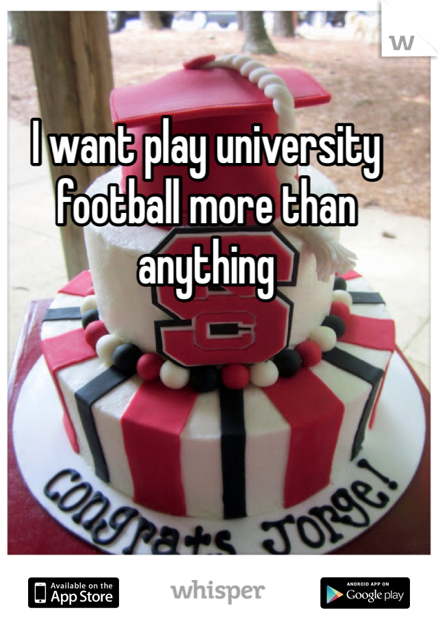 I want play university football more than anything 