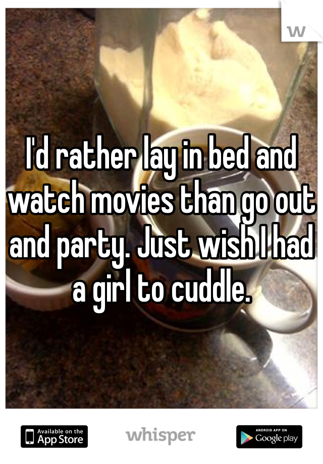 


I'd rather lay in bed and watch movies than go out and party. Just wish I had a girl to cuddle. 
