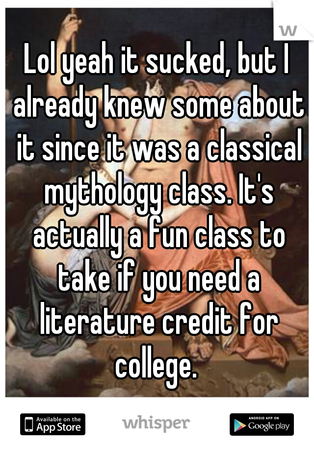 Lol yeah it sucked, but I already knew some about it since it was a classical mythology class. It's actually a fun class to take if you need a literature credit for college. 