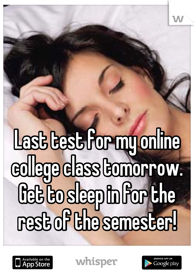 Last test for my online college class tomorrow. Get to sleep in for the rest of the semester!