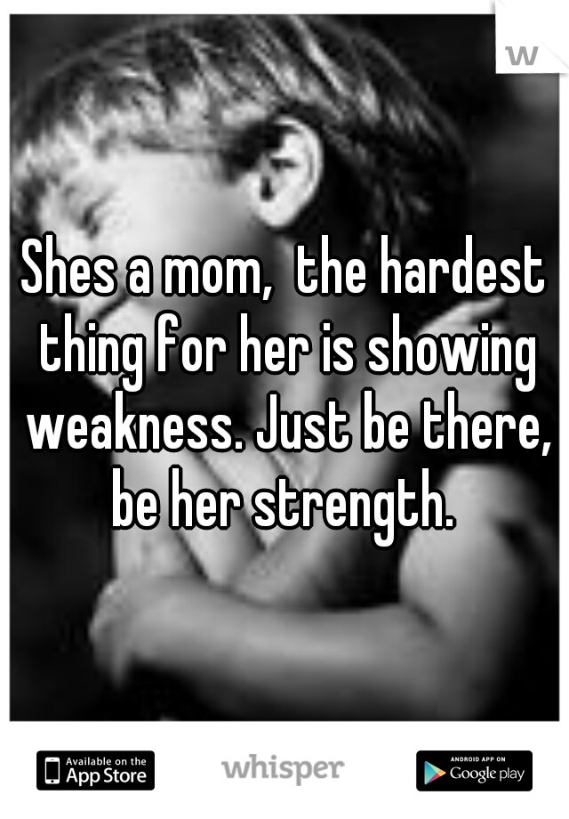 Shes a mom,  the hardest thing for her is showing weakness. Just be there, be her strength. 
