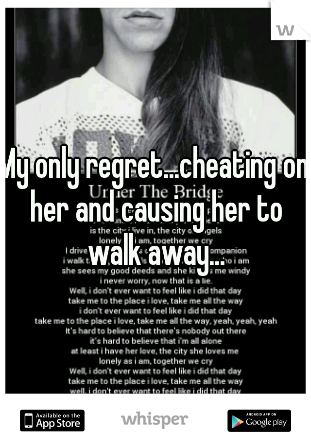 My only regret...cheating on her and causing her to walk away...