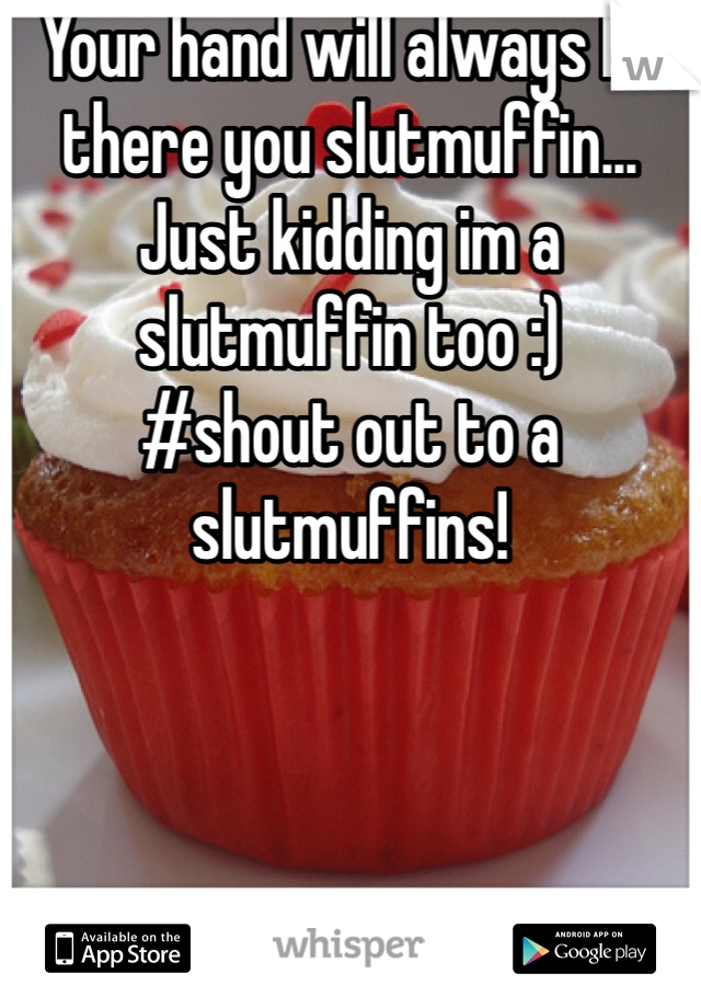 Your hand will always be there you slutmuffin... Just kidding im a slutmuffin too :) 
#shout out to a slutmuffins! 