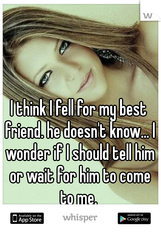 I think I fell for my best friend. he doesn't know... I wonder if I should tell him or wait for him to come to me. 
what do you think?