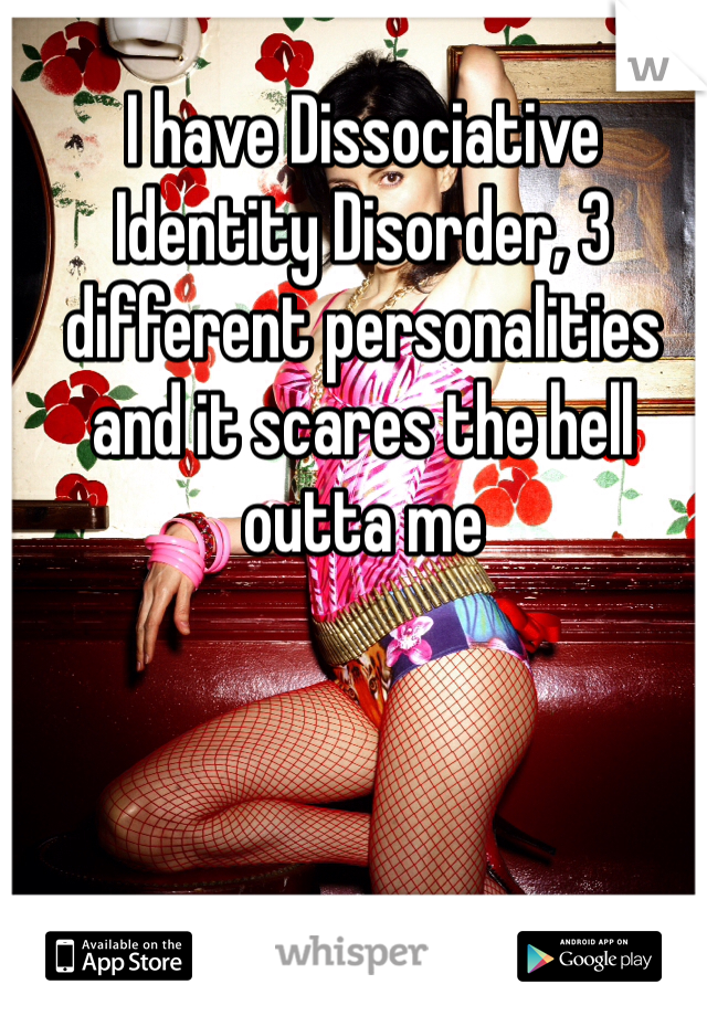 I have Dissociative Identity Disorder, 3 different personalities and it scares the hell outta me