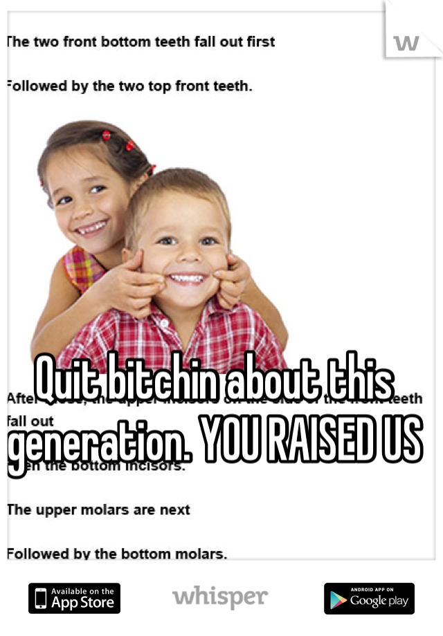 Quit bitchin about this generation. YOU RAISED US