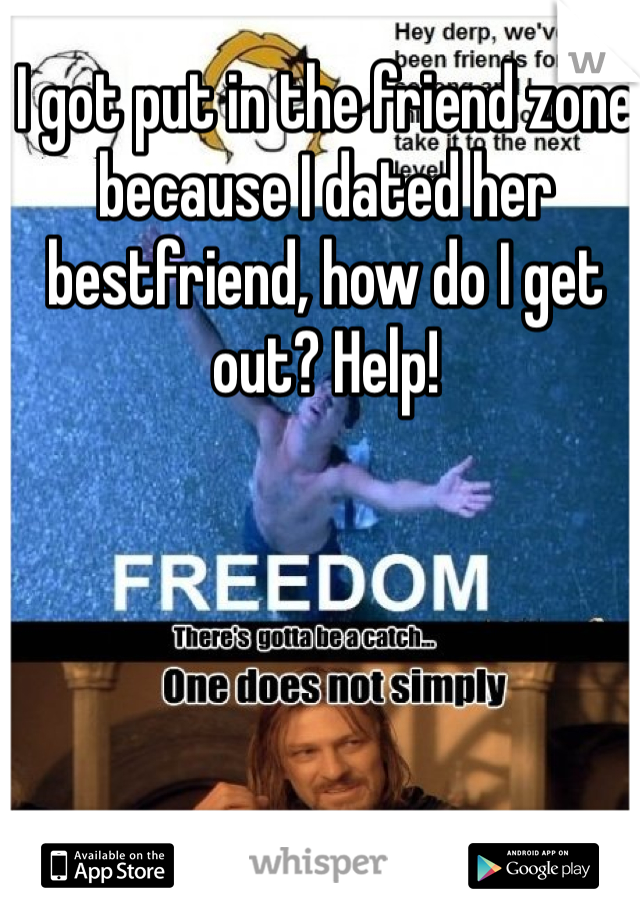 I got put in the friend zone because I dated her bestfriend, how do I get out? Help!