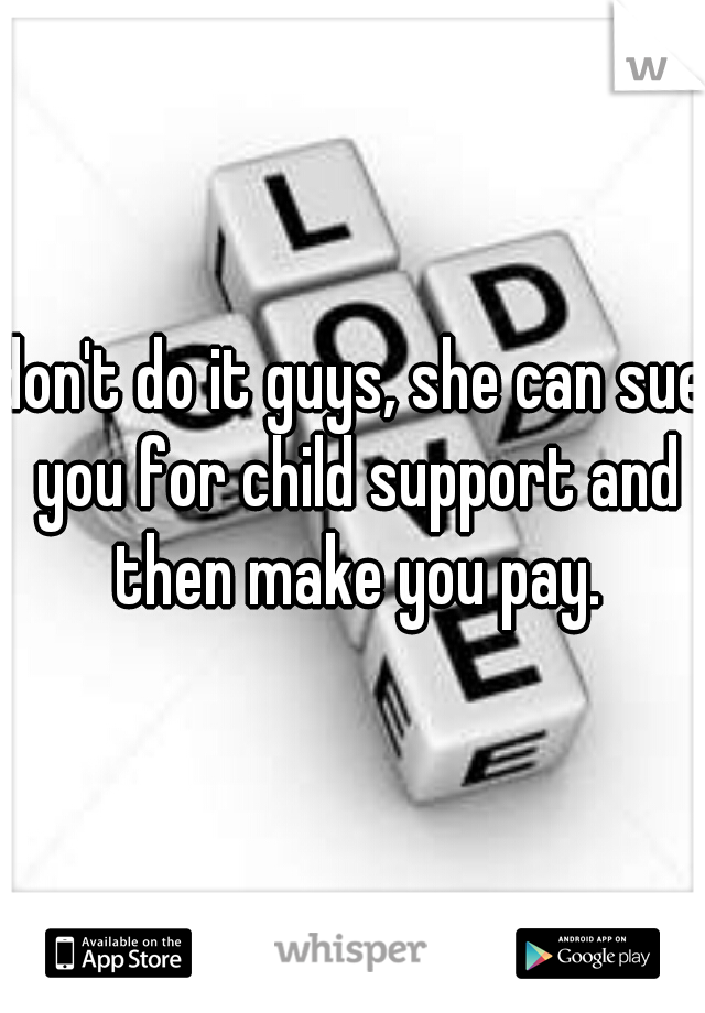 don't do it guys, she can sue you for child support and then make you pay.