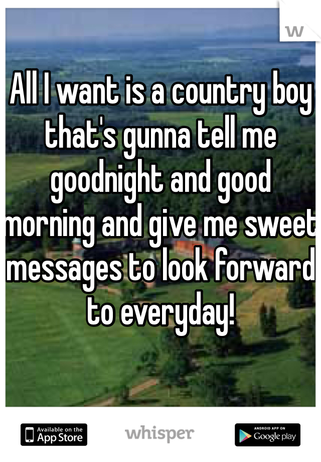 All I want is a country boy that's gunna tell me goodnight and good morning and give me sweet messages to look forward to everyday! 