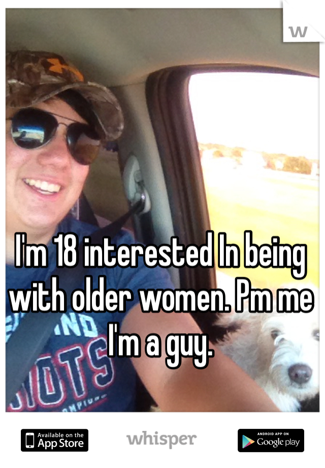 I'm 18 interested In being with older women. Pm me I'm a guy.