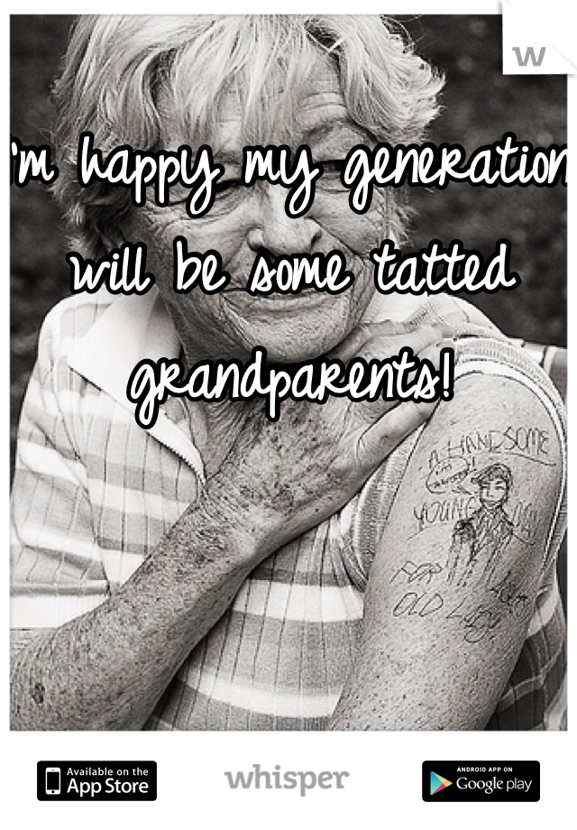 I'm happy my generation will be some tatted grandparents!
