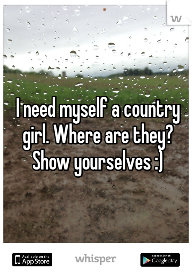 I need myself a country girl. Where are they? Show yourselves :)
