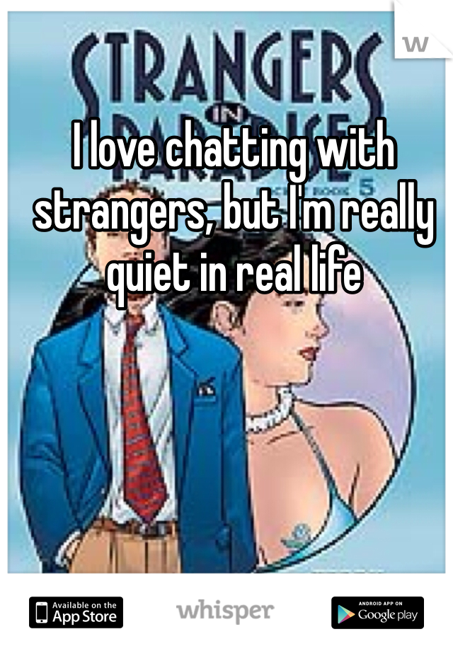 I love chatting with strangers, but I'm really quiet in real life