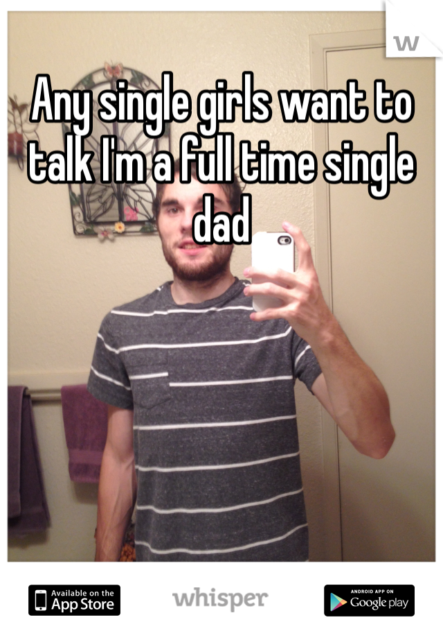 Any single girls want to talk I'm a full time single dad 