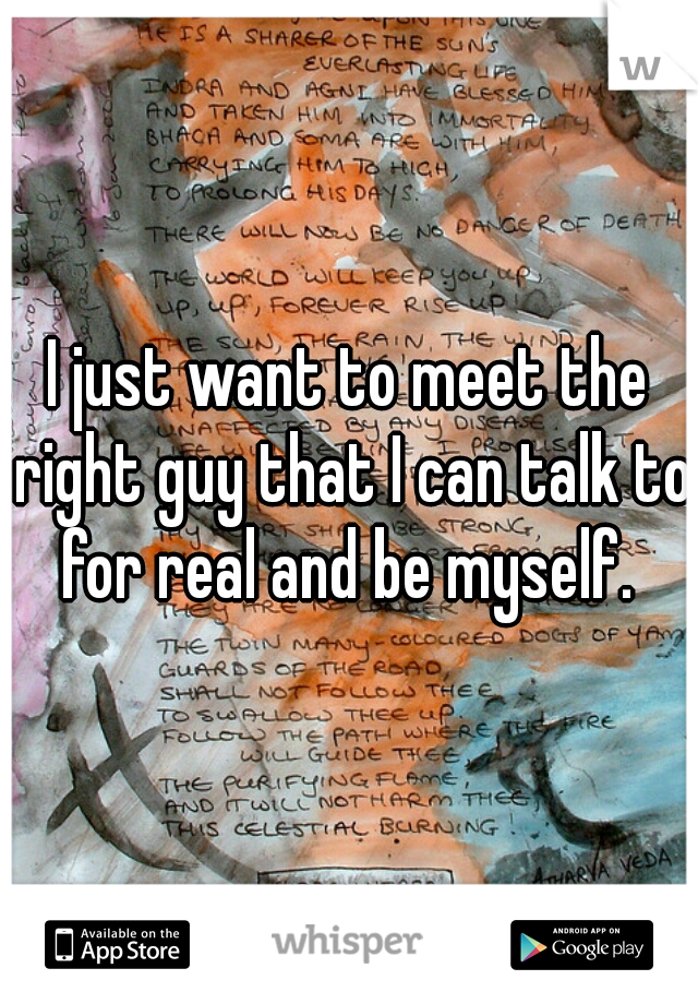 I just want to meet the right guy that I can talk to for real and be myself. 