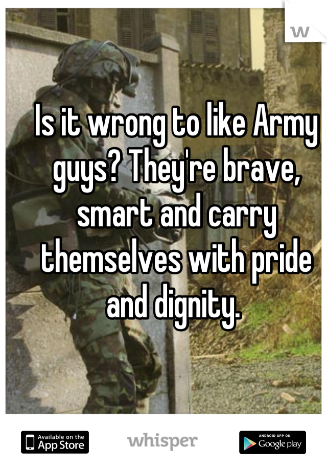 Is it wrong to like Army guys? They're brave, smart and carry themselves with pride and dignity. 