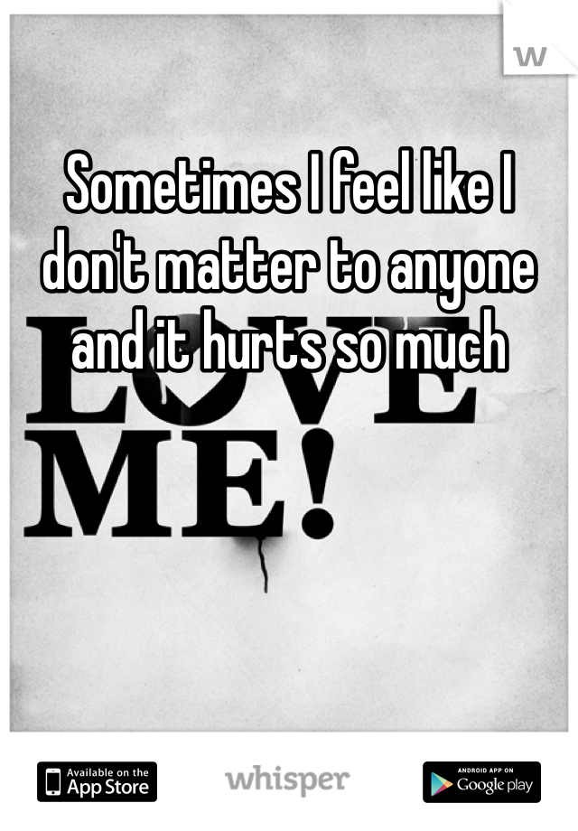 Sometimes I feel like I don't matter to anyone and it hurts so much