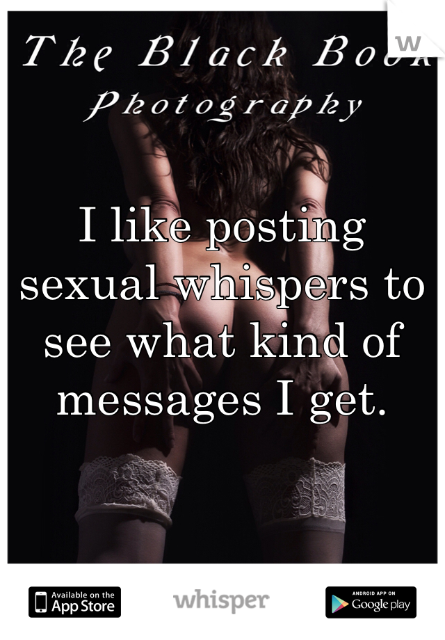 I like posting sexual whispers to see what kind of messages I get. 