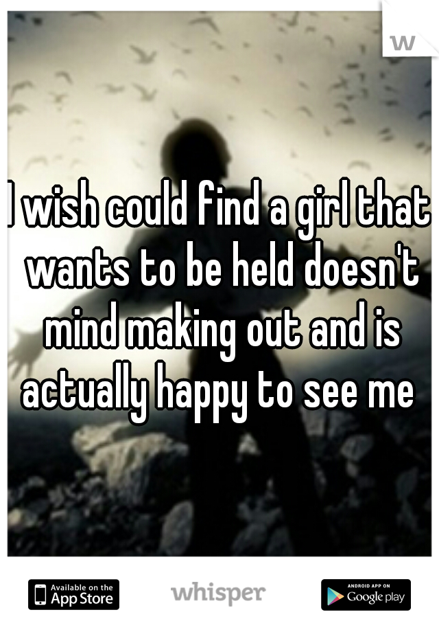 I wish could find a girl that wants to be held doesn't mind making out and is actually happy to see me 