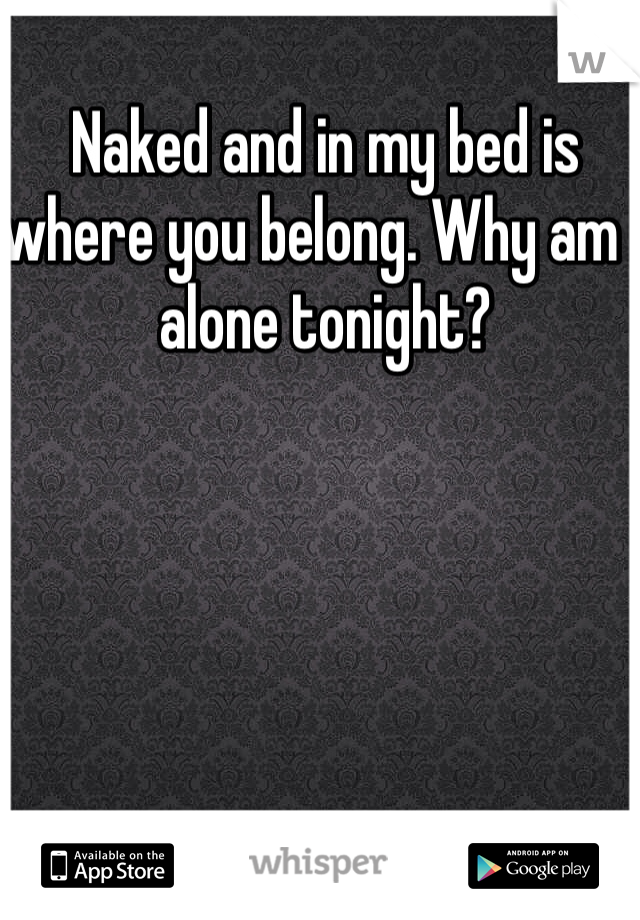 Naked and in my bed is where you belong. Why am I alone tonight?