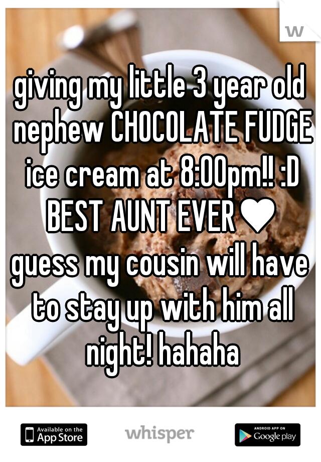 giving my little 3 year old nephew CHOCOLATE FUDGE ice cream at 8:00pm!! :D BEST AUNT EVER♥
guess my cousin will have to stay up with him all night! hahaha