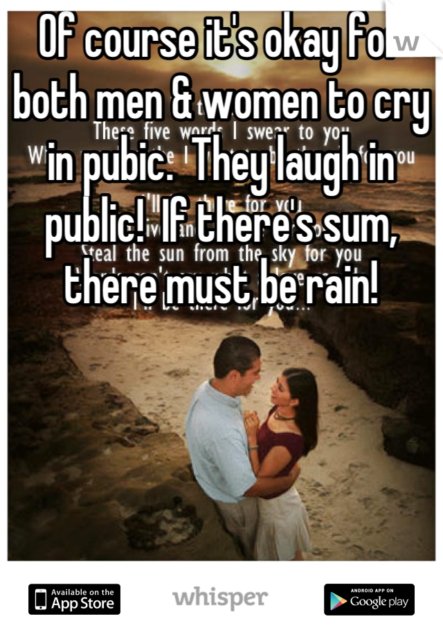 Of course it's okay for both men & women to cry in pubic.  They laugh in public!  If there's sum, there must be rain!