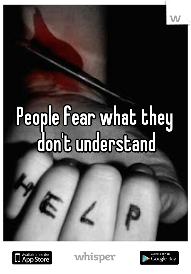 People fear what they don't understand