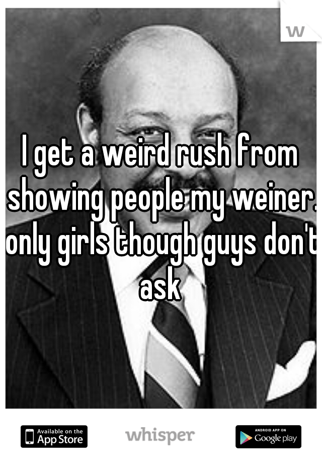 I get a weird rush from showing people my weiner. only girls though guys don't ask 