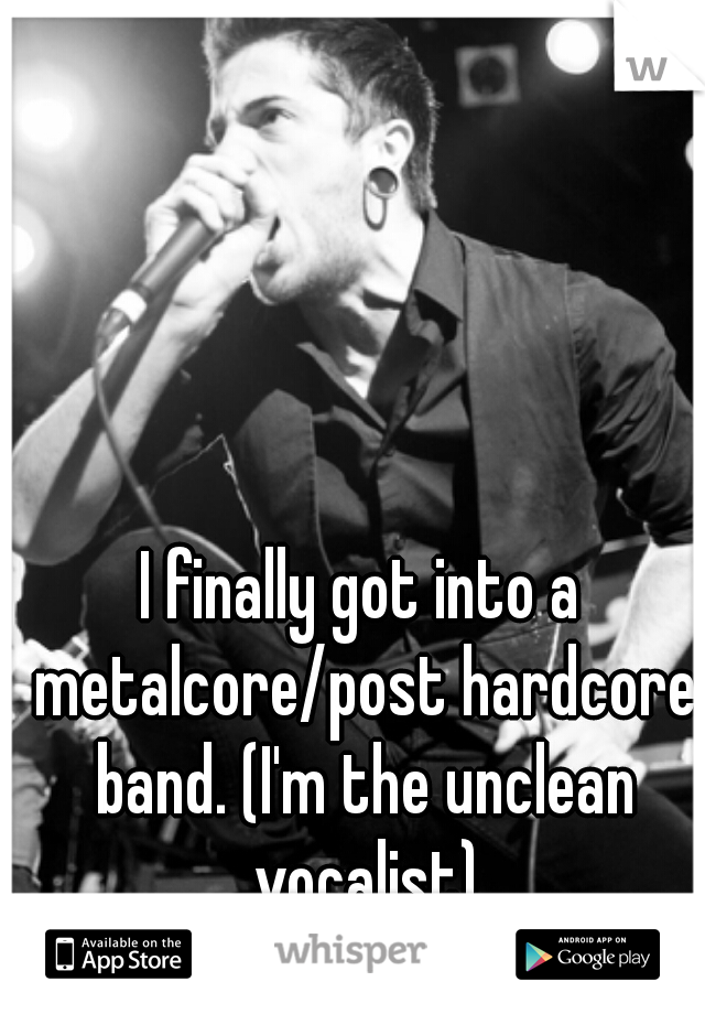 I finally got into a metalcore/post hardcore band. (I'm the unclean vocalist)