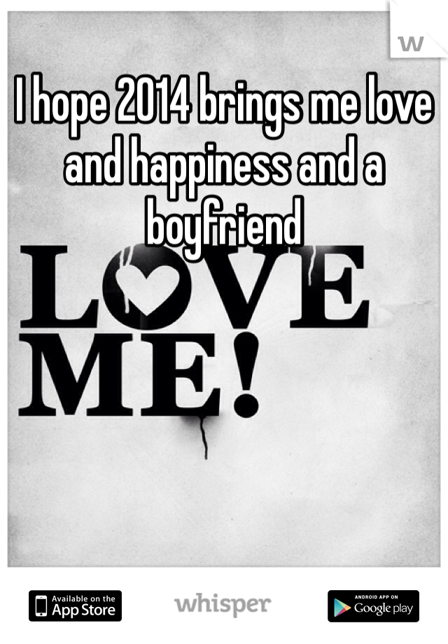 I hope 2014 brings me love and happiness and a boyfriend 