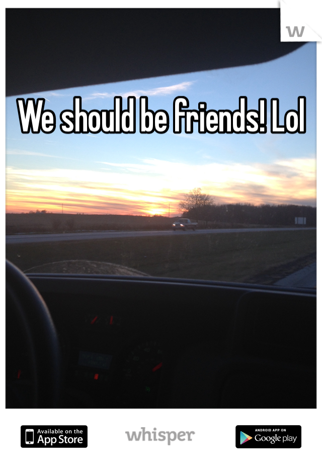 We should be friends! Lol