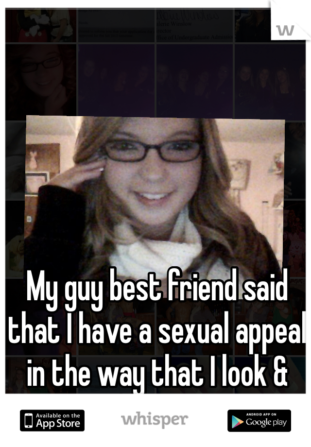 My guy best friend said that I have a sexual appeal in the way that I look & carry myself. Awk
